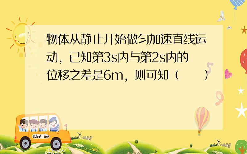 物体从静止开始做匀加速直线运动，已知第3s内与第2s内的位移之差是6m，则可知（　　）