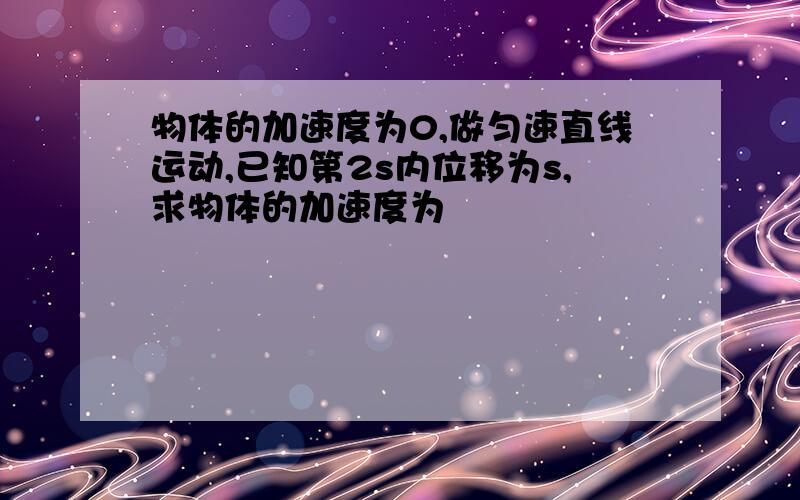 物体的加速度为0,做匀速直线运动,已知第2s内位移为s,求物体的加速度为