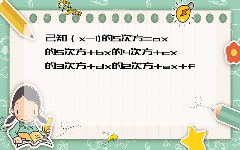 已知（x-1)的5次方=ax的5次方+bx的4次方+cx的3次方+dx的2次方+ex+f