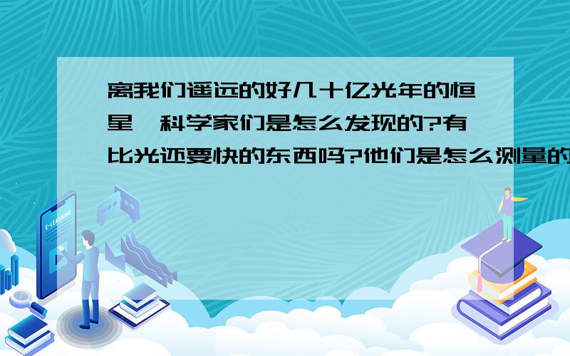 离我们遥远的好几十亿光年的恒星,科学家们是怎么发现的?有比光还要快的东西吗?他们是怎么测量的?