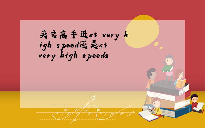 英文高手进at very high speed还是at very high speeds