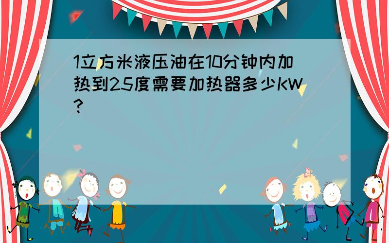 1立方米液压油在10分钟内加热到25度需要加热器多少KW?