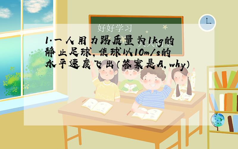 1．一人用力踢质量为1kg的静止足球,使球以10m/s的水平速度飞出（答案是A,why）