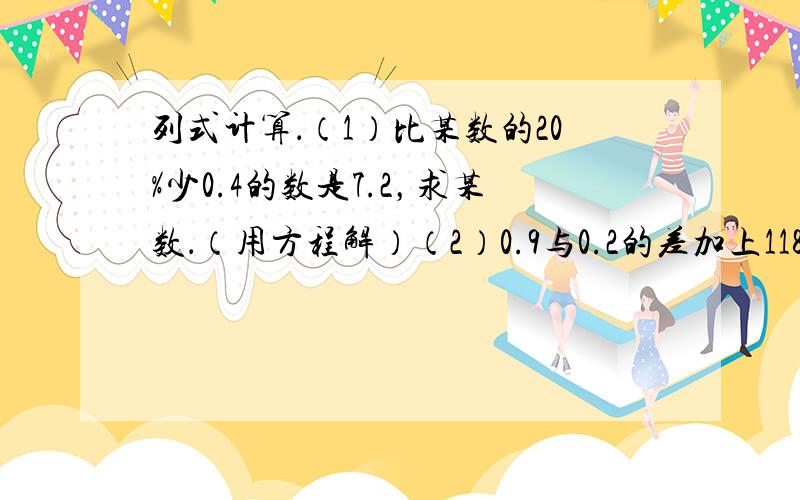 列式计算．（1）比某数的20%少0.4的数是7.2，求某数．（用方程解）（2）0.9与0.2的差加上118