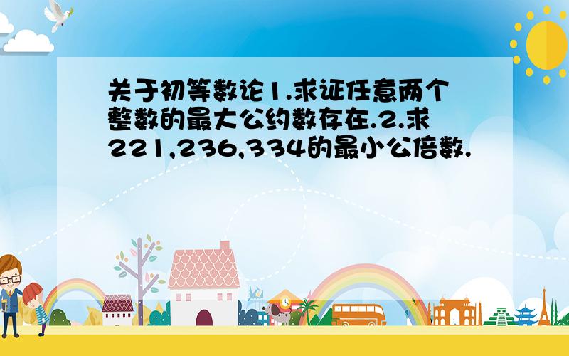 关于初等数论1.求证任意两个整数的最大公约数存在.2.求221,236,334的最小公倍数.