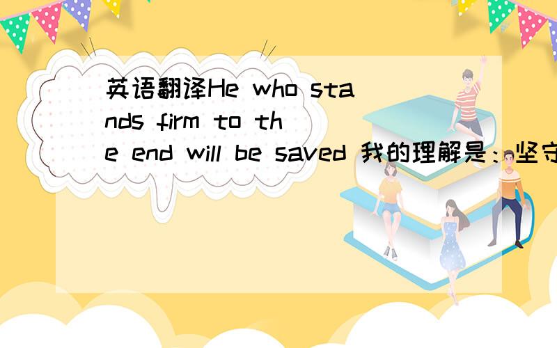 英语翻译He who stands firm to the end will be saved 我的理解是：坚守到最后的