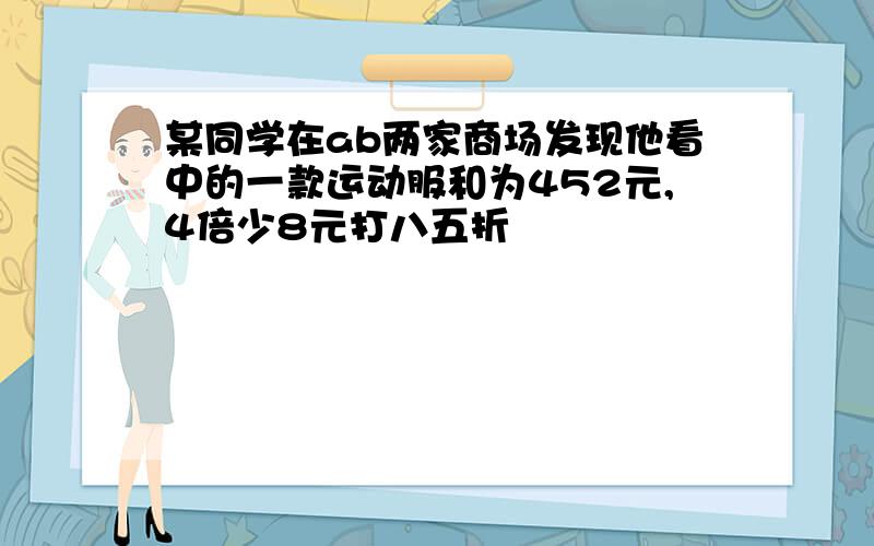 某同学在ab两家商场发现他看中的一款运动服和为452元,4倍少8元打八五折