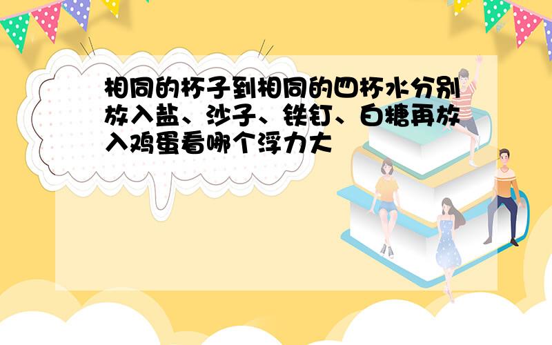 相同的杯子到相同的四杯水分别放入盐、沙子、铁钉、白糖再放入鸡蛋看哪个浮力大