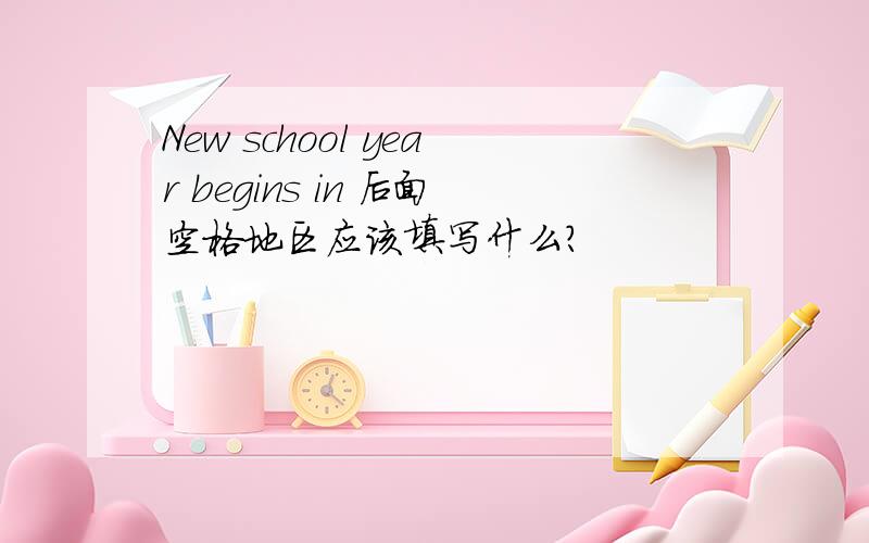 New school year begins in 后面空格地区应该填写什么?