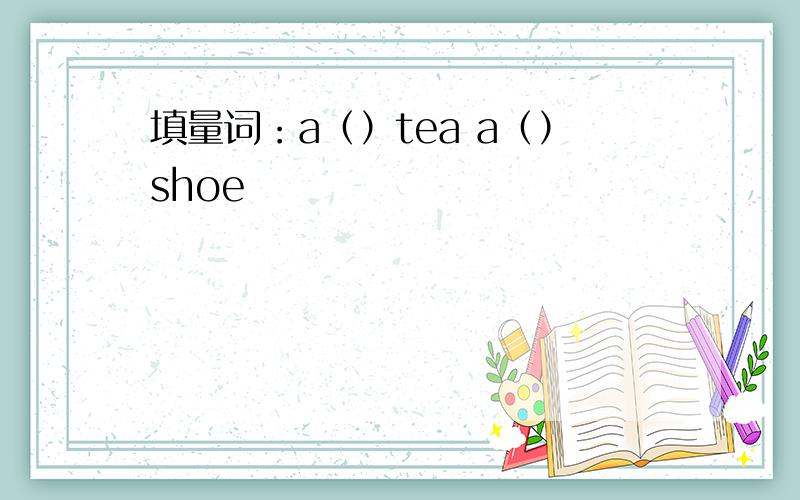 填量词：a（）tea a（）shoe