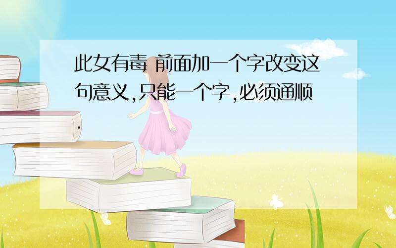 此女有毒 前面加一个字改变这句意义,只能一个字,必须通顺.