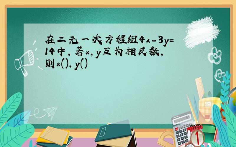 在二元一次方程组4x-3y=14中,若x,y互为相反数,则x(),y()