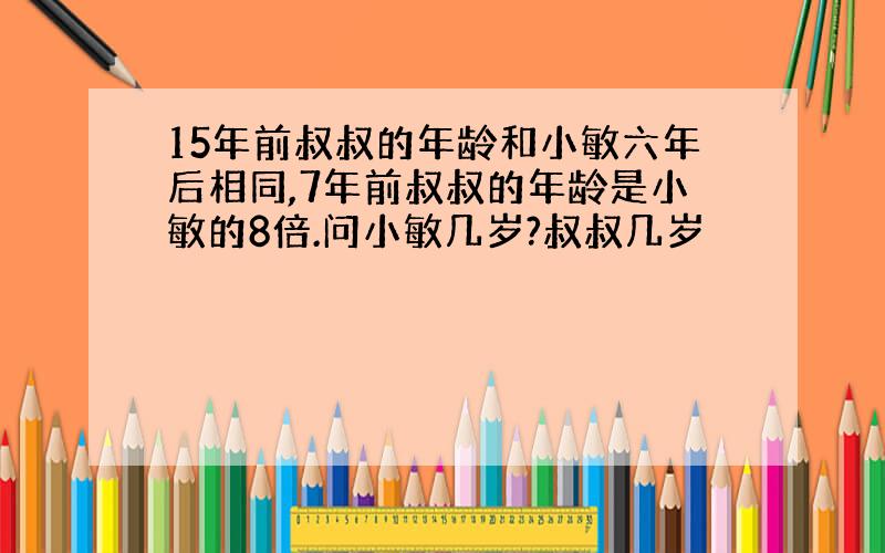 15年前叔叔的年龄和小敏六年后相同,7年前叔叔的年龄是小敏的8倍.问小敏几岁?叔叔几岁