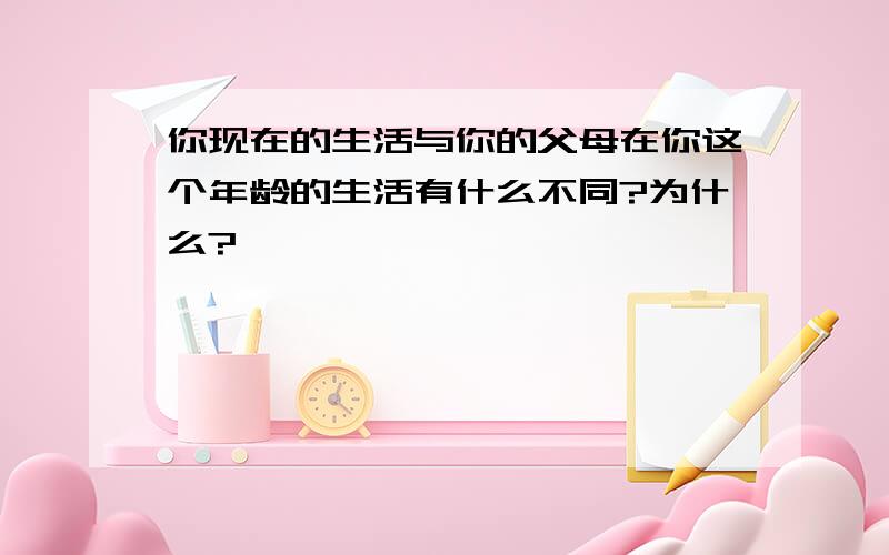 你现在的生活与你的父母在你这个年龄的生活有什么不同?为什么?