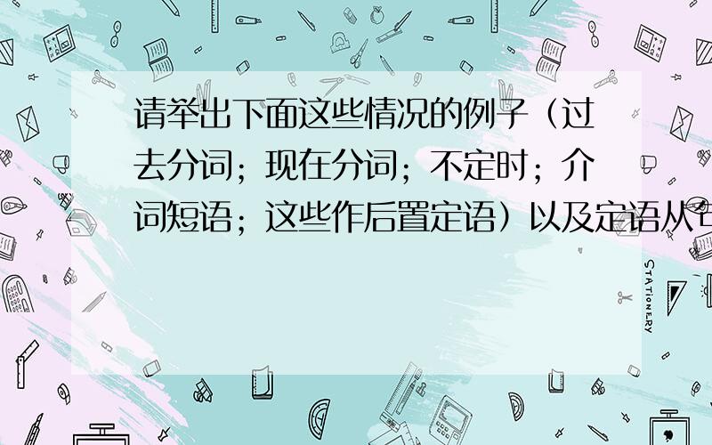 请举出下面这些情况的例子（过去分词；现在分词；不定时；介词短语；这些作后置定语）以及定语从句 共6个