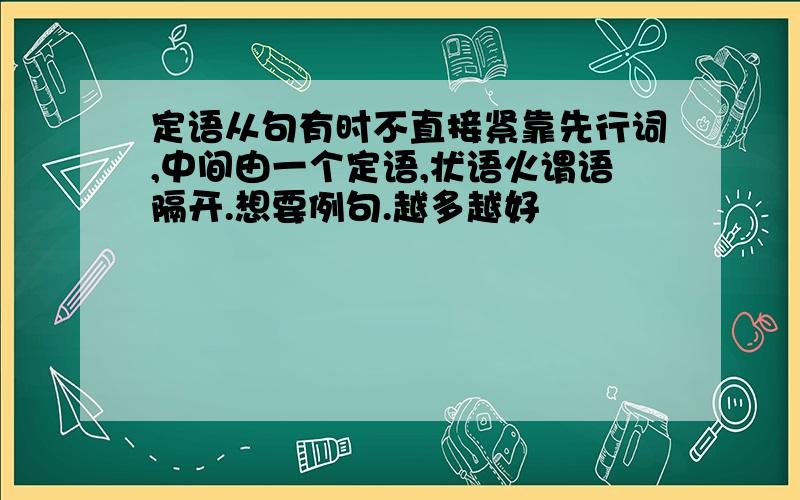 定语从句有时不直接紧靠先行词,中间由一个定语,状语火谓语隔开.想要例句.越多越好