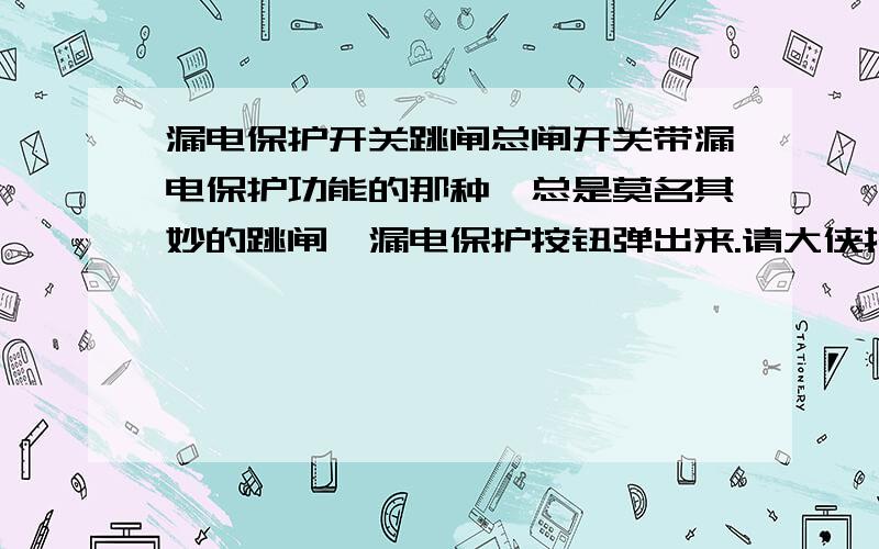 漏电保护开关跳闸总闸开关带漏电保护功能的那种,总是莫名其妙的跳闸,漏电保护按钮弹出来.请大侠指教原因.用电电流肯定没超,