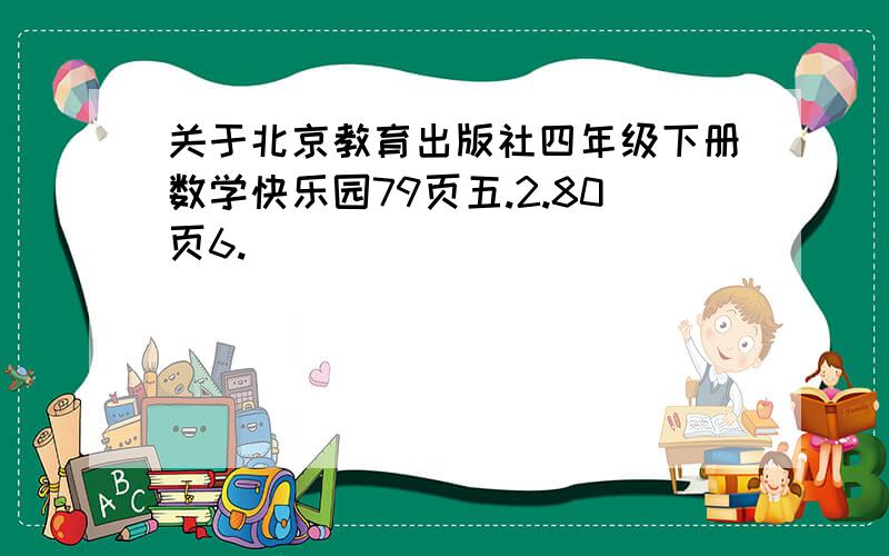 关于北京教育出版社四年级下册数学快乐园79页五.2.80页6.