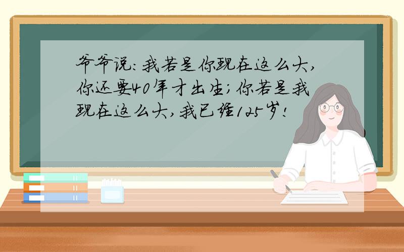 爷爷说：我若是你现在这么大,你还要40年才出生;你若是我现在这么大,我已经125岁!