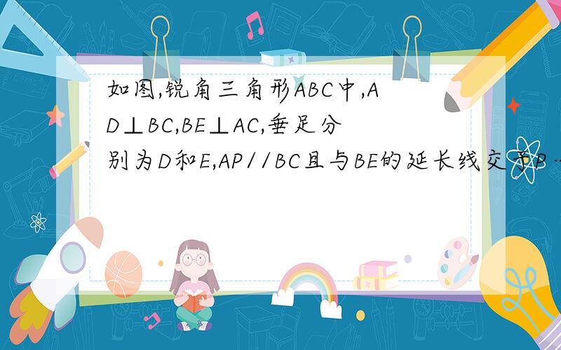 如图,锐角三角形ABC中,AD⊥BC,BE⊥AC,垂足分别为D和E,AP//BC且与BE的延长线交于P……