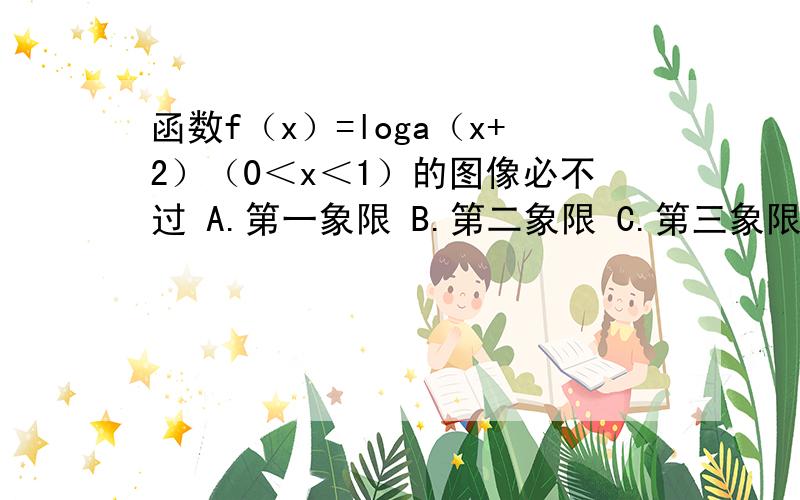 函数f（x）=loga（x+2）（0＜x＜1）的图像必不过 A.第一象限 B.第二象限 C.第三象限 D.第四象限求大神