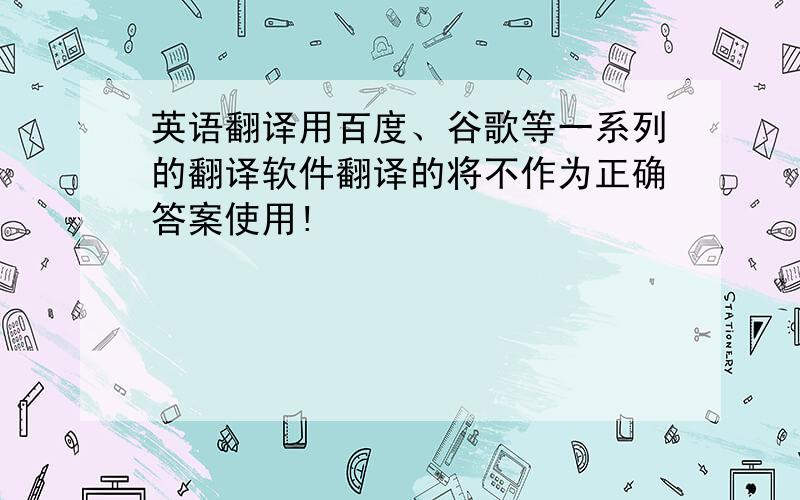 英语翻译用百度、谷歌等一系列的翻译软件翻译的将不作为正确答案使用!