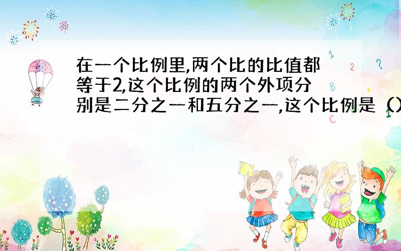 在一个比例里,两个比的比值都等于2,这个比例的两个外项分别是二分之一和五分之一,这个比例是（）或（)