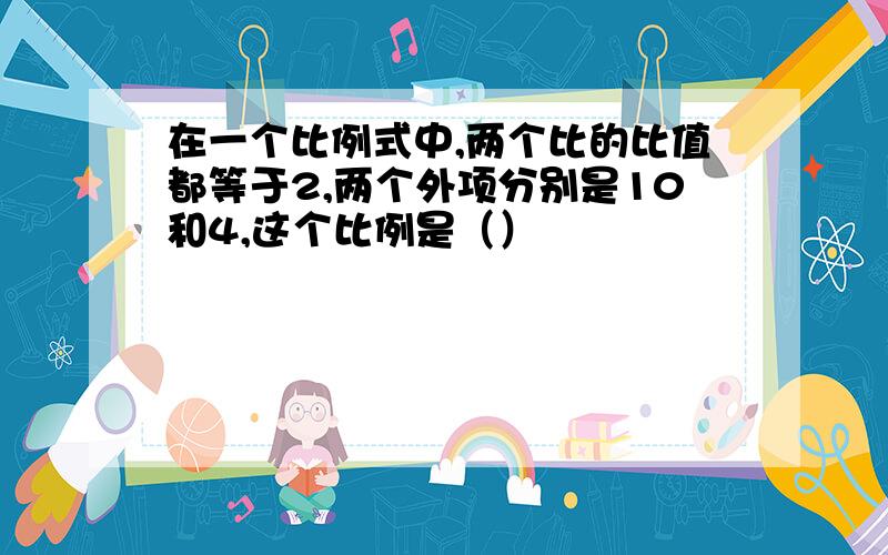 在一个比例式中,两个比的比值都等于2,两个外项分别是10和4,这个比例是（）