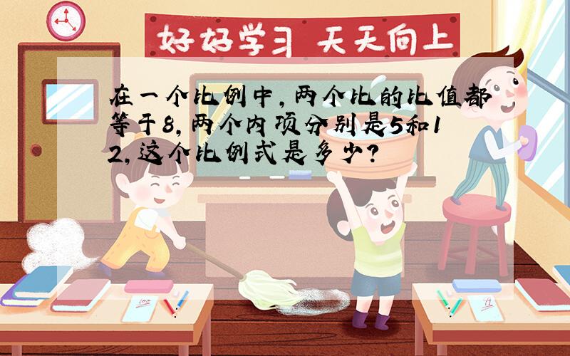 在一个比例中,两个比的比值都等于8,两个内项分别是5和12,这个比例式是多少?