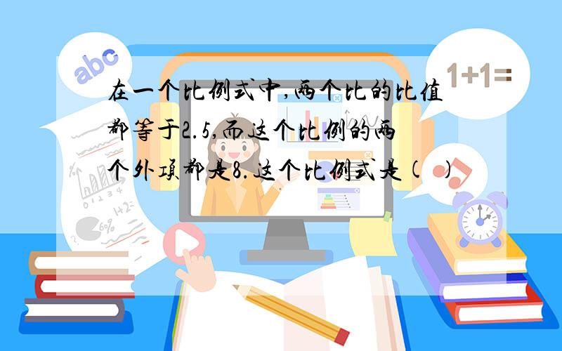 在一个比例式中,两个比的比值都等于2.5,而这个比例的两个外项都是8.这个比例式是( )