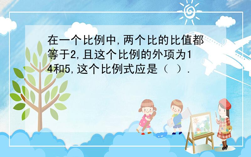 在一个比例中,两个比的比值都等于2,且这个比例的外项为14和5,这个比例式应是（ ）.