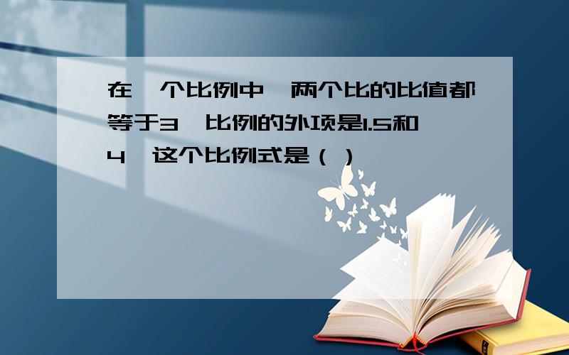 在一个比例中,两个比的比值都等于3,比例的外项是1.5和4,这个比例式是（）