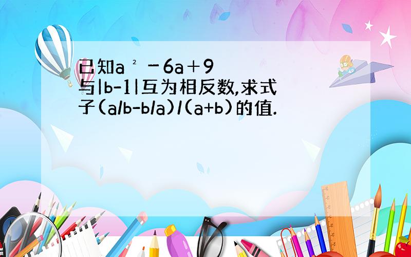 已知a²－6a＋9与|b-1|互为相反数,求式子(a/b-b/a)/(a+b)的值.