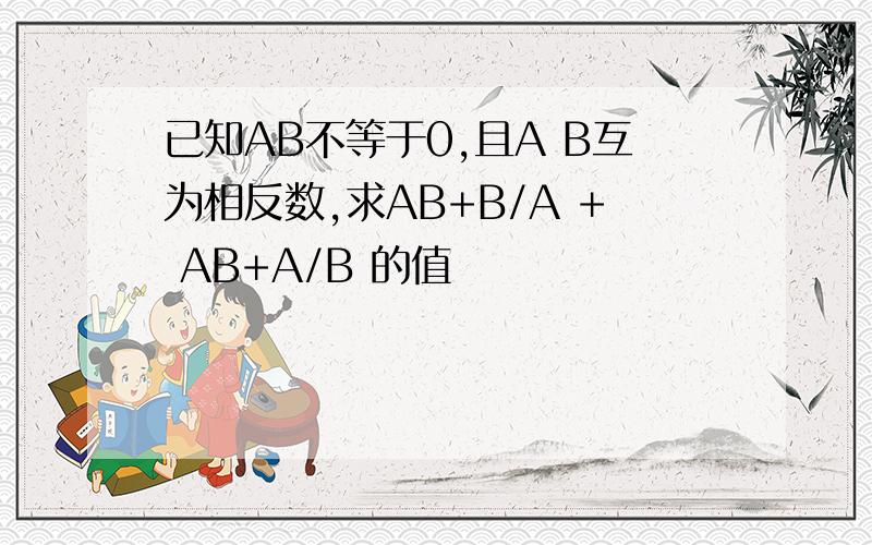 已知AB不等于0,且A B互为相反数,求AB+B/A + AB+A/B 的值