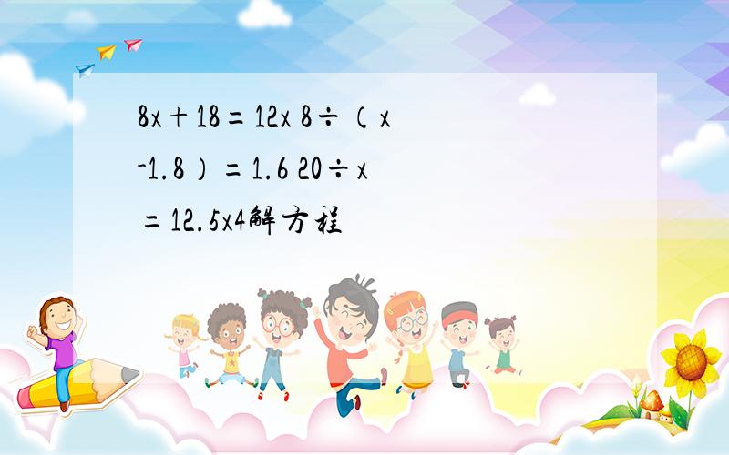 8x+18=12x 8÷（x-1.8）=1.6 20÷x=12.5x4解方程