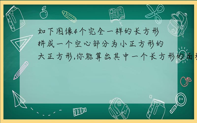 如下图像4个完全一样的长方形拼成一个空心部分为小正方形的大正方形,你能算出其中一个长方形的面积吗?