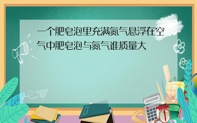 一个肥皂泡里充满氮气悬浮在空气中肥皂泡与氮气谁质量大