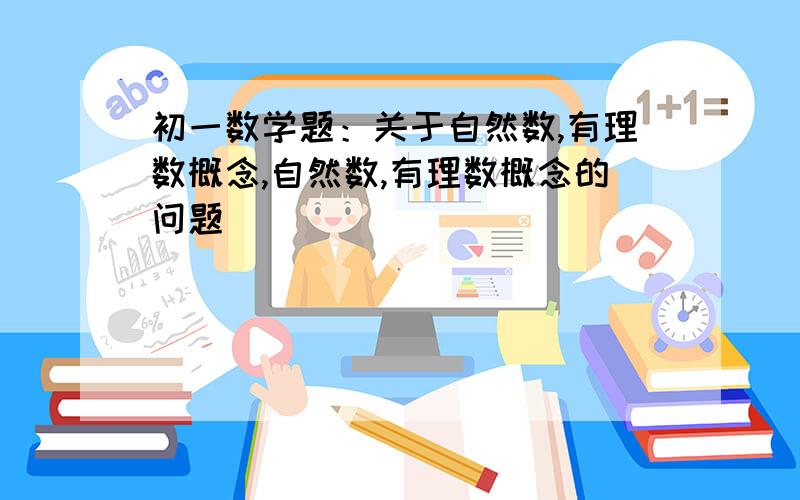 初一数学题：关于自然数,有理数概念,自然数,有理数概念的问题