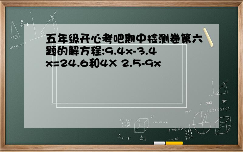 五年级开心考吧期中检测卷第六题的解方程:9.4x-3.4x=24.6和4X 2.5-9x