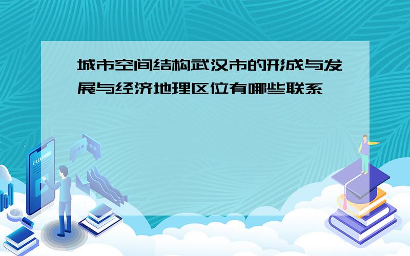 城市空间结构武汉市的形成与发展与经济地理区位有哪些联系