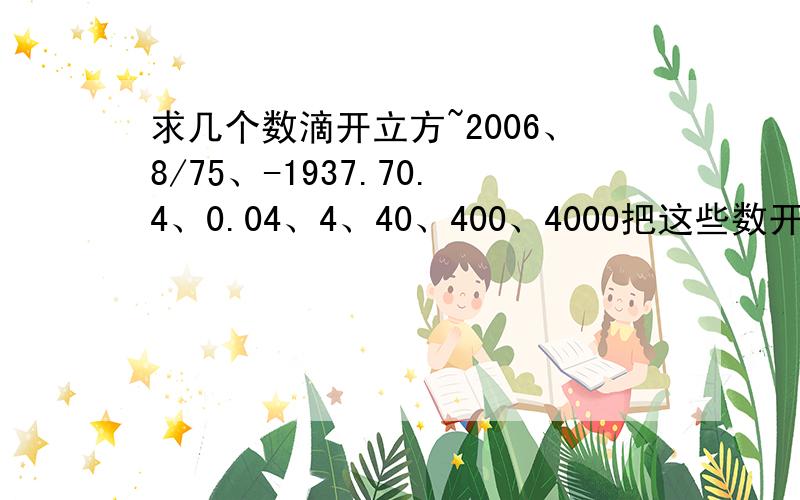 求几个数滴开立方~2006、8/75、-1937.70.4、0.04、4、40、400、4000把这些数开立方...(我