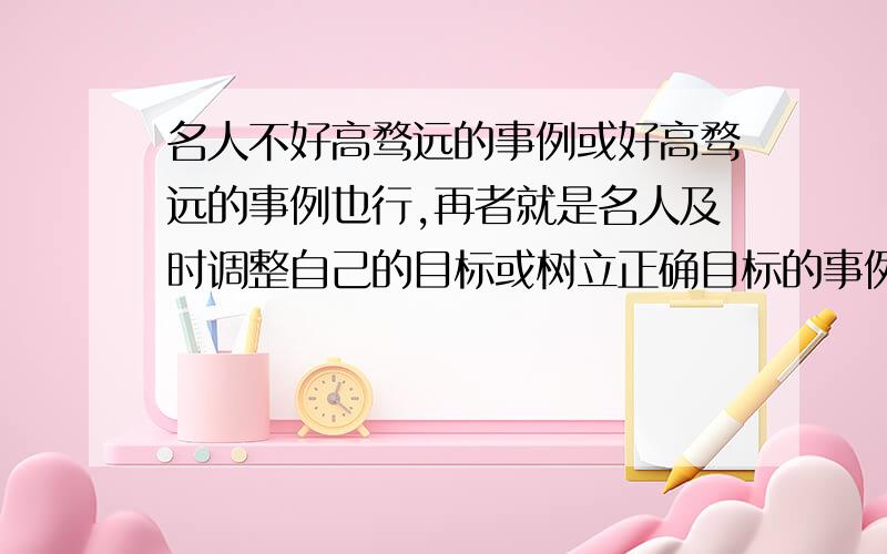 名人不好高骛远的事例或好高骛远的事例也行,再者就是名人及时调整自己的目标或树立正确目标的事例.