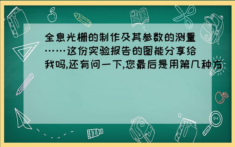 全息光栅的制作及其参数的测量……这份实验报告的图能分享给我吗,还有问一下,您最后是用第几种方