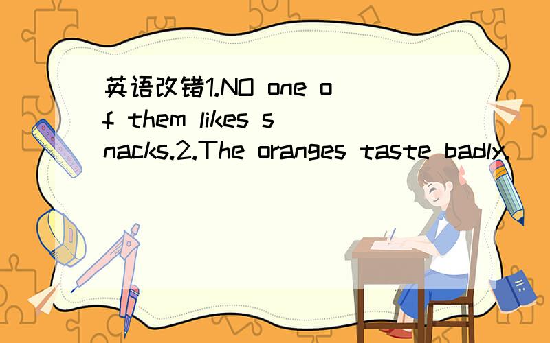 英语改错1.NO one of them likes snacks.2.The oranges taste badly.