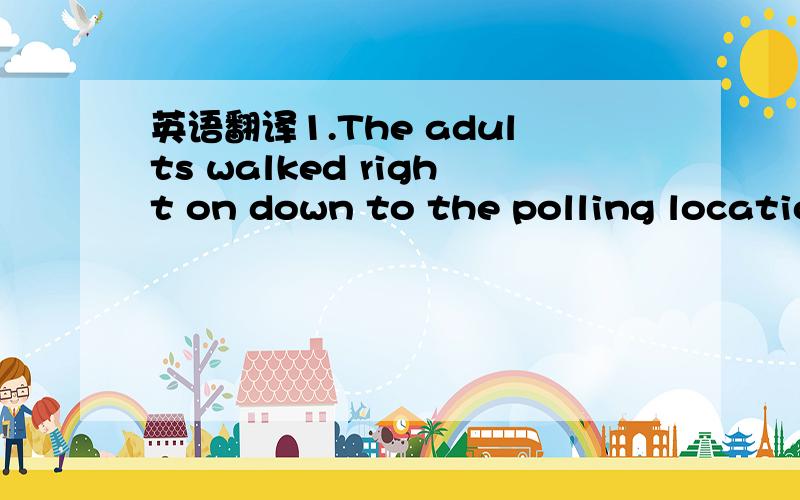 英语翻译1.The adults walked right on down to the polling locatio