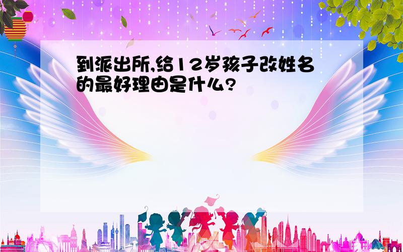 到派出所,给12岁孩子改姓名的最好理由是什么?