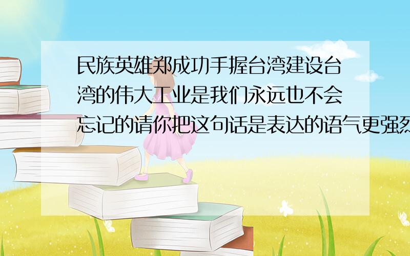 民族英雄郑成功手握台湾建设台湾的伟大工业是我们永远也不会忘记的请你把这句话是表达的语气更强烈______