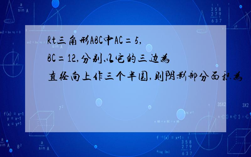 Rt三角形ABC中AC=5,BC=12,分别以它的三边为直径向上作三个半圆,则阴影部分面积为