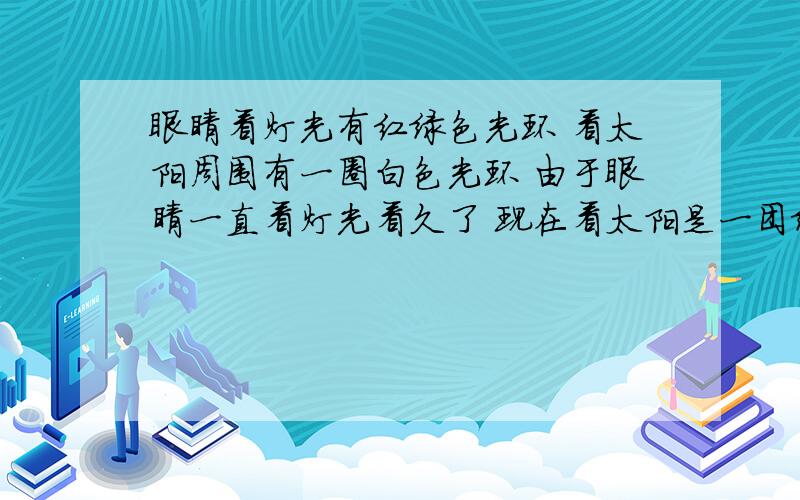 眼睛看灯光有红绿色光环 看太阳周围有一圈白色光环 由于眼睛一直看灯光看久了 现在看太阳是一团绿色的影子