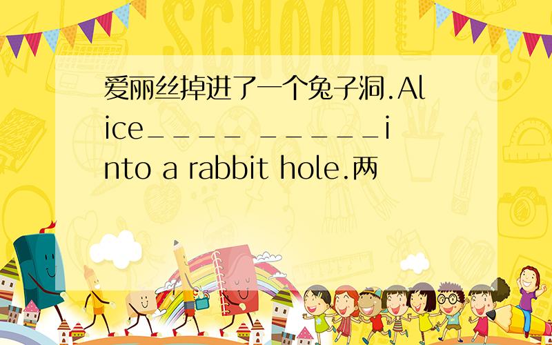 爱丽丝掉进了一个兔子洞.Alice____ _____into a rabbit hole.两